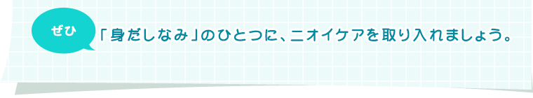 ぜひ「身だしなみ」のひとつに、ニオイケアを取り入れましょう。