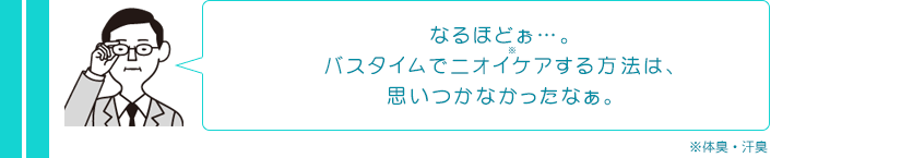 なるほどぉ…。バスタイムでニオイ※ケアする方法は、思いつかなかったなぁ。※体臭・汗臭