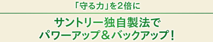 「守る力」を２倍に
サントリー独自製法でパワーアップ＆バックアップ！