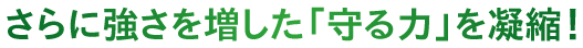 さらに強さを増した「守る力」を凝縮！