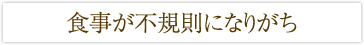 食事が不規則になりがち