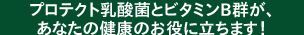 プロテクト乳酸菌とビタミンB群が、あなたの健康のお役に立ちます！