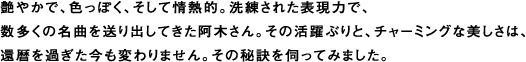 艶やかで、色っぽく、そして情熱的。洗練された表現力で、
数多くの名曲を送り出してきた阿木さん。その活躍ぶりと、チャーミングな美しさは、
還暦を過ぎた今も変わりません。その秘訣を伺ってみました。