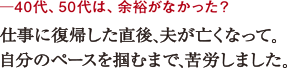 ─40代、50代は、余裕がなかった?仕事に復帰した直後、夫が亡くなって。
自分のペースを掴むまで、苦労しました。