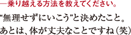 ─乗り越える方法を教えてください。“無理せずにいこう”と決めたこと。
あとは、体が丈夫なことですね(笑)