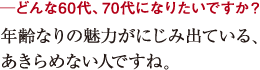 ─どんな60代、70代になりたいですか?年齢なりの魅力がにじみ出ている、
あきらめない人ですね。