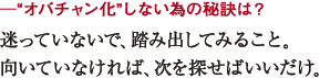 ─“オバチャン化”しない為の秘訣は?
迷っていないで、踏み出してみること。
向いていなければ、次を探せばいいだけ。