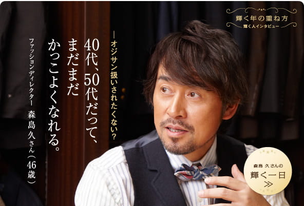 ファッションディレクター　森島久さん　40代、50代だって、
まだまだ
かっこよくなれる。