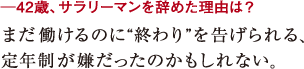 ─42歳、サラリーマンを辞めた理由は?まだ働けるのに“終わり”を告げられる、
定年制が嫌だったのかもしれない。