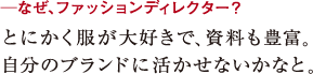 ─なぜ、ファッションディレクター?とにかく服が大好きで、資料も豊富。
自分のブランドに活かせないかなと。
