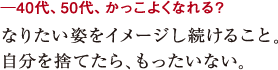 ─40代、50代、かっこよくなれる?なりたい姿をイメージし続けること。
自分を捨てたら、もったいない。