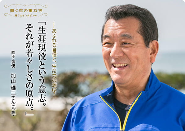 歌手・俳優　加山 雄三さん（79歳） 「生涯現役という意志。 それが若々しさの原点。」