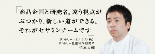商品企画と研究者。違う視点が
ぶつかり、新しい道ができる。
それがセサミンチームです。
