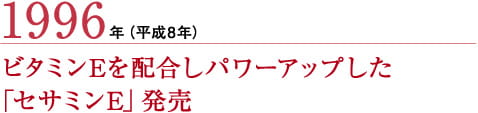 1996年（平成8年）ビタミンEを配合しパワーアップした
「セサミンE」発売