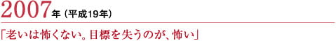 2007年（平成19年）「老いは怖くない。目標を失うのが、怖い」 