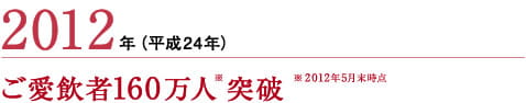 2012年（平成24年）ご愛飲者160万人※突破　※2012年5月末時点