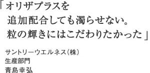 「オリザプラスを
  追加配合しても濁らせない。粒の輝きにはこだわりたかった」サントリーウエルネス（株）生産部門　青島幸弘