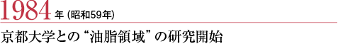 1984年（昭和59年） 
京都大学との“油脂領域”の研究開始　