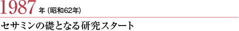 1987年（昭和62年）
セサミンの礎となる研究スタート