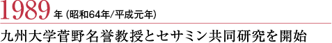 1989年（昭和64年／平成元年）
九州大学菅野名誉教授とセサミン共同研究を開始