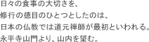日々の食事の大切さを、修行の徳目のひとつとしたのは、日本の仏教では道元禅師が最初といわれる。永平寺山門より、山内を望む。