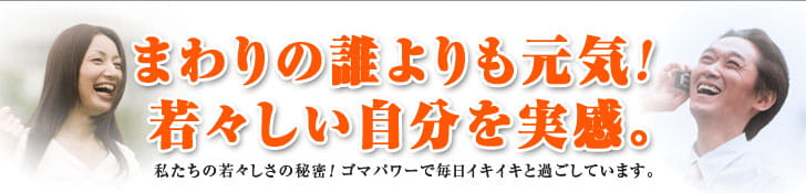まわりの誰よりも元気！若々しい自分を実感。私たちの若々しさの秘密！ ゴマパワーで毎日イキイキと過ごしています。 