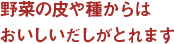 野菜の皮や種からはおいしいだしがとれます