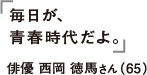 毎日が、青春時代だよ。 俳優 西岡徳馬さん