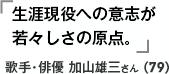 生涯現役への意志が若々しさの原点。 歌手・俳優 加山雄三さん（79）