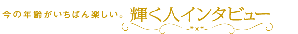 今の年齢がいちばん楽しい。輝く人インタビュー