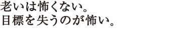 老いは怖くない。目標を失うのが怖い。