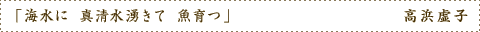 「海水に 真清水湧きて 魚育つ」　高浜虚子