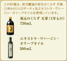 この料理は、坂元醸造の坂元のくろず 天寿（3年もの）とロザーティ社のエキストラ・ヴァージン・オリーブオイルを使用しています。坂元のくろず 天寿（3年もの） 720mL エキストラ・ヴァージン・オリーブオイル 500mL