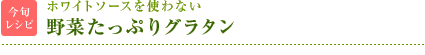 今旬レシピ：ホワイソースを使わない　野菜たっぷりグラタン