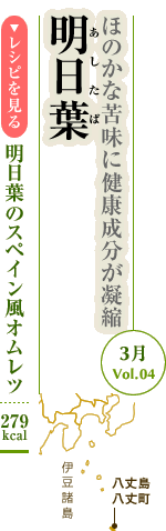 3月Vol.04：ほのかな苦味に健康成分が凝縮　明日葉
明日葉のスペイン風オムレツ：279kcal