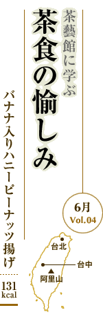 6月Vol.04：茶藝館に学ぶ　茶食の愉しみ
バナナ入りハニーピーナッツ揚げ：131kcal