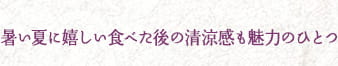暑い夏に嬉しい食べた後の清涼感も魅力のひとつ