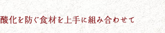 酸化を防ぐ食材を上手に組み合わせて