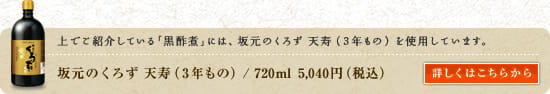 上で紹介している「黒酢煮」には、坂元のくろず 天寿(3年もの)を使用しています。　坂元のくろず 天寿(3年もの)／720mL