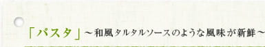 「パスタ」～和風タルタルソースのような風味が新鮮～