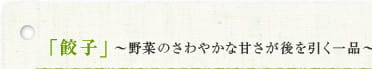 「餃子」～野菜のさわやかな甘さが後を引く一品～