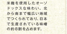 米麹を使用したオーソドックスな味わい。北から南まで幅広い地域でつくられており、日本で生産されている味噌の約8割を占めます。