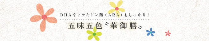 DHAやアラキドン酸（ARA）もしっかり！　五味五色“華御膳”