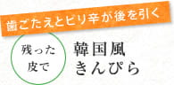 歯ごたえとピリ辛が後を引く　残った皮で　韓国風きんぴら
