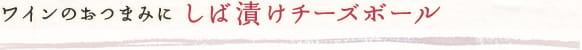 ワインのおつまみに　しば漬けチーズボール  