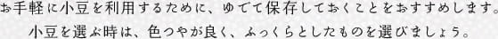 お手軽に小豆を利用するために、ゆでて保存しておくことをおすすめします。小豆を選ぶ時は、色つやが良く、ふっくらとしたものを選びましょう。