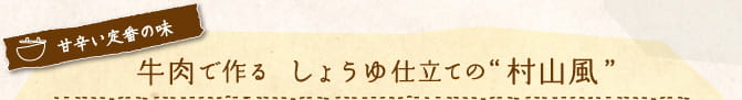 甘辛い定番の味　牛肉で作る　しょうゆ仕立ての”村山風”