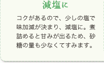 減塩に:コクがあるので、少しの塩で味加減が決まり、減塩に。煮詰めると甘みが出るため、砂糖の量も少なくてすみます。