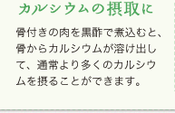 カルシウムの摂取に：骨付きの肉を黒酢で煮込むと、骨からカルシウムが溶け出して、通常より多くのカルシウムを摂ることができます。