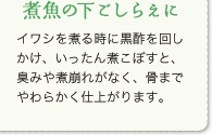 煮魚の下ごしらえに：イワシを煮る時に黒酢を回しかけ、いったん煮こぼすと、臭みや煮崩れがなく、骨までやわらかく仕上がります。